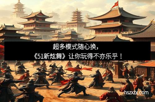 超多模式随心换，《51新炫舞》让你玩得不亦乐乎！