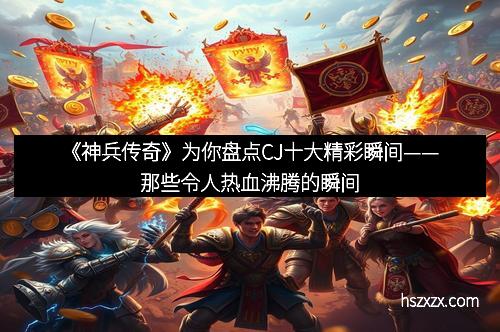 《神兵传奇》为你盘点CJ十大精彩瞬间——那些令人热血沸腾的瞬间