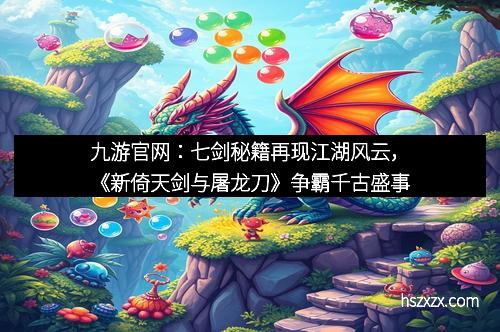 九游官网：七剑秘籍再现江湖风云，《新倚天剑与屠龙刀》争霸千古盛事