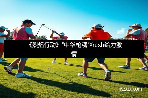 《烈焰行动》“中华枪魂”Xrush给力激情