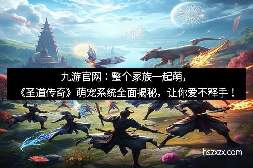 九游官网：整个家族一起萌，《圣道传奇》萌宠系统全面揭秘，让你爱不释手！